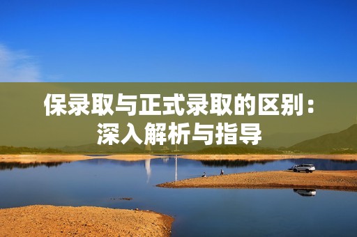 保录取与正式录取的区别：深入解析与指导