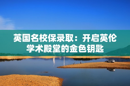 英国名校保录取：开启英伦学术殿堂的金色钥匙