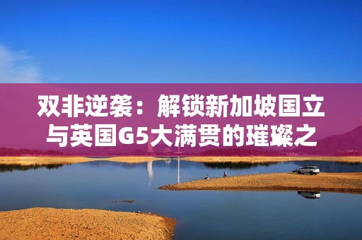 双非逆袭：解锁新加坡国立与英国G5大满贯的璀璨之旅