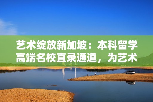 艺术绽放新加坡：本科留学高端名校直录通道，为艺术生开启璀璨未来