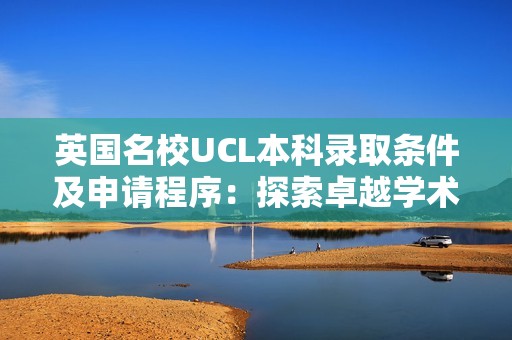 英国名校UCL本科录取条件及申请程序：探索卓越学术之旅