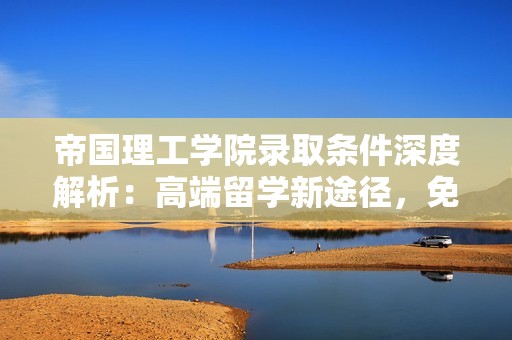 帝国理工学院录取条件深度解析：高端留学新途径，免语言直录英国G5名校IC