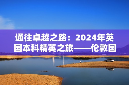 通往卓越之路：2024年英国本科精英之旅——伦敦国王学院直录揭秘