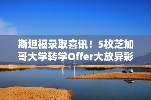 斯坦福录取喜讯！5枚芝加哥大学转学Offer大放异彩，CS与DS专业转学新机遇！
