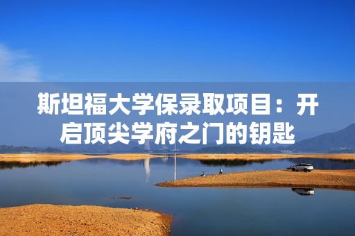 斯坦福大学保录取项目：开启顶尖学府之门的钥匙