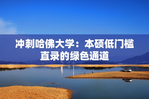 冲刺哈佛大学：本硕低门槛直录的绿色通道