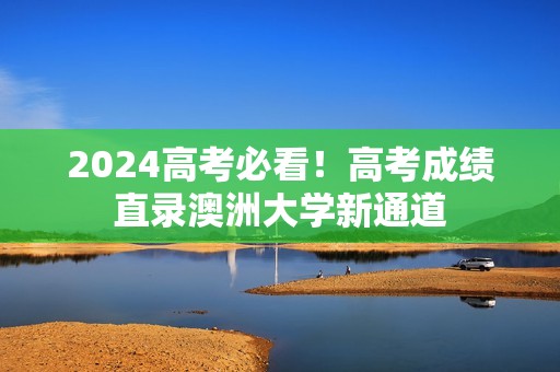 2024高考必看！高考成绩直录澳洲大学新通道