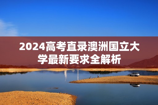2024高考直录澳洲国立大学最新要求全解析