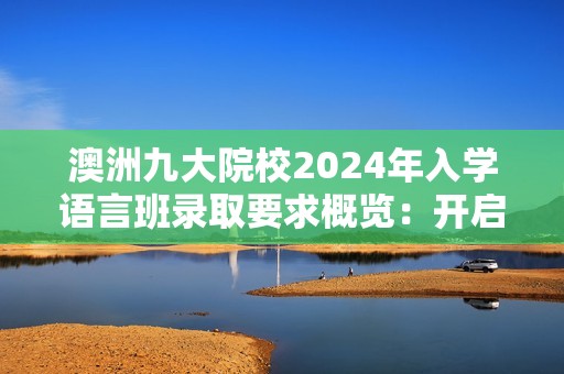 澳洲九大院校2024年入学语言班录取要求概览：开启留学梦想的金钥匙