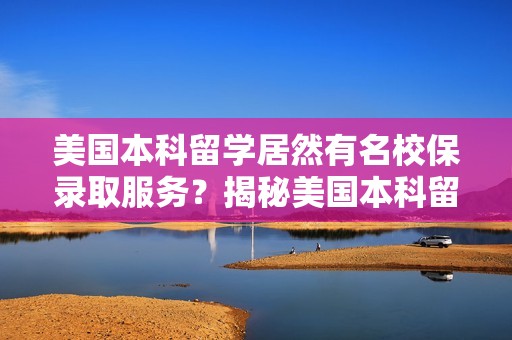 美国本科留学居然有名校保录取服务？揭秘美国本科留学内幕！